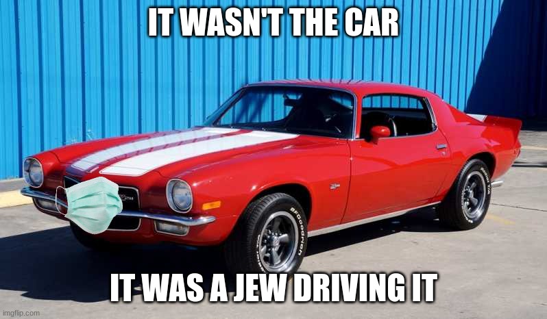 The WPP..I'm not in it, btw... | IT WASN'T THE CAR; IT WAS A JEW DRIVING IT | made w/ Imgflip meme maker