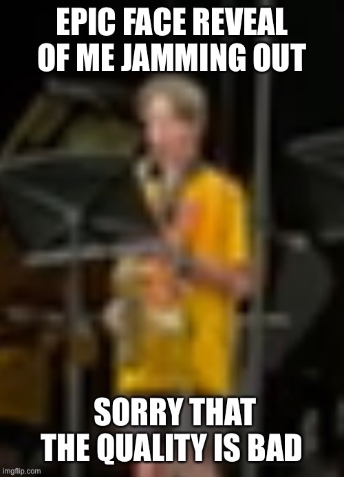 Sorry about the quality ? | image tagged in face reveal,saxophone | made w/ Imgflip meme maker