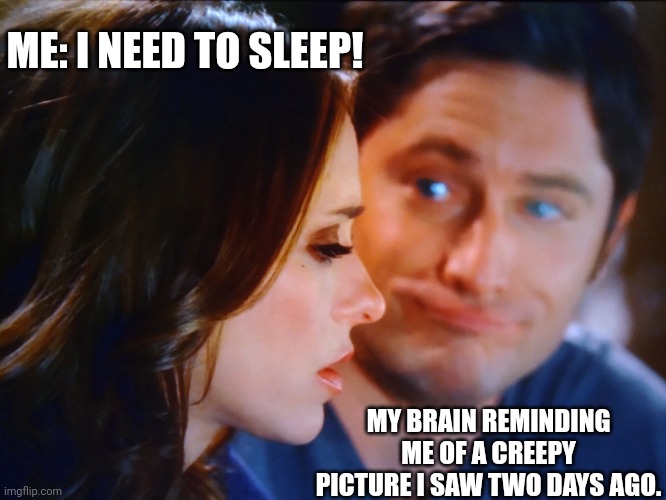No sleep for you! | ME: I NEED TO SLEEP! MY BRAIN REMINDING ME OF A CREEPY PICTURE I SAW TWO DAYS AGO. | image tagged in ghost whisperer,funny | made w/ Imgflip meme maker