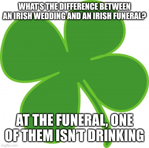 Irish  | WHAT’S THE DIFFERENCE BETWEEN AN IRISH WEDDING AND AN IRISH FUNERAL? AT THE FUNERAL, ONE OF THEM ISN’T DRINKING | image tagged in irish | made w/ Imgflip meme maker