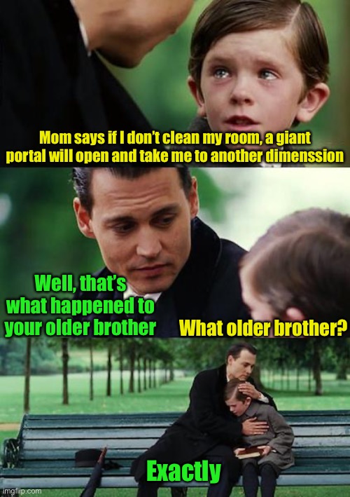Listen to your mother | Mom says if I don’t clean my room, a giant portal will open and take me to another dimenssion; Well, that’s what happened to your older brother; What older brother? Exactly | image tagged in memes,finding neverland | made w/ Imgflip meme maker
