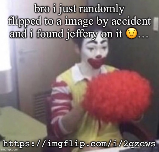 (DAMN I FORGOR I CANT COMMENT FUC*@P | bro i just randomly flipped to a image by accident and i found jeffery on it 😟…; https://imgflip.com/i/2qzews | image tagged in me asf | made w/ Imgflip meme maker