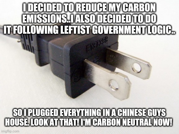 Plug in | I DECIDED TO REDUCE MY CARBON EMISSIONS..I ALSO DECIDED TO DO IT FOLLOWING LEFTIST GOVERNMENT LOGIC.. SO I PLUGGED EVERYTHING IN A CHINESE GUYS HOUSE. LOOK AT THAT! I'M CARBON NEUTRAL NOW! | image tagged in plug in | made w/ Imgflip meme maker