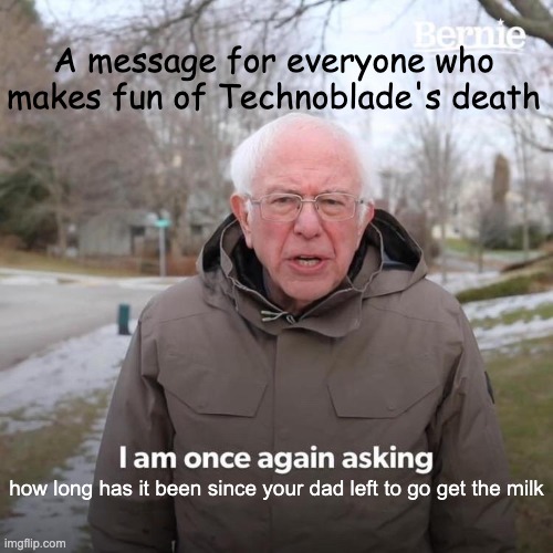 RiP Techno, BiH people who make fun of his death | A message for everyone who makes fun of Technoblade's death; how long has it been since your dad left to go get the milk | image tagged in memes,bernie i am once again asking for your support,technoblade,get milk,bernie sanders | made w/ Imgflip meme maker