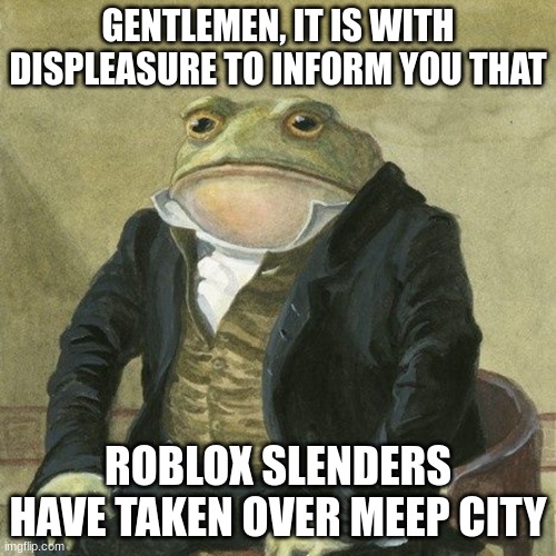 This is why roblox players hate them, it's like a virus, and we know how this virus is goinf | GENTLEMEN, IT IS WITH DISPLEASURE TO INFORM YOU THAT; ROBLOX SLENDERS HAVE TAKEN OVER MEEP CITY | image tagged in gentlemen it is with great pleasure to inform you that | made w/ Imgflip meme maker