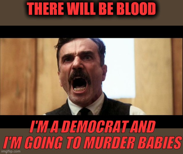 there will be blood | THERE WILL BE BLOOD; I'M A DEMOCRAT AND I'M GOING TO MURDER BABIES | image tagged in there will be blood,democrats,abortion,murder,murderers | made w/ Imgflip meme maker