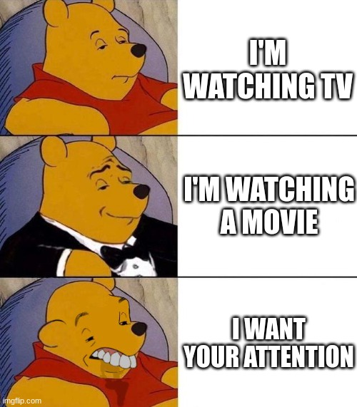 Khvjload | I'M WATCHING TV; I'M WATCHING A MOVIE; I WANT YOUR ATTENTION | image tagged in best better blurst | made w/ Imgflip meme maker