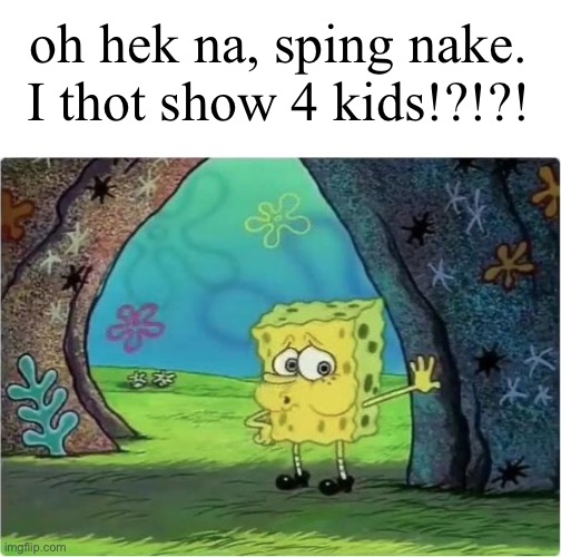 Sping | oh hek na, sping nake. I thot show 4 kids!?!?! | image tagged in tired spongebob | made w/ Imgflip meme maker