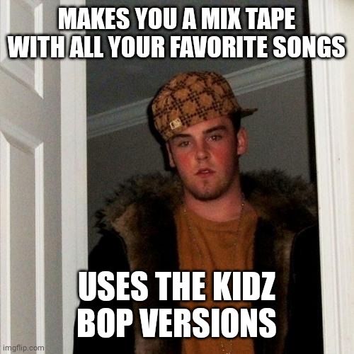 Scumbag Steve |  MAKES YOU A MIX TAPE WITH ALL YOUR FAVORITE SONGS; USES THE KIDZ BOP VERSIONS | image tagged in memes,scumbag steve | made w/ Imgflip meme maker