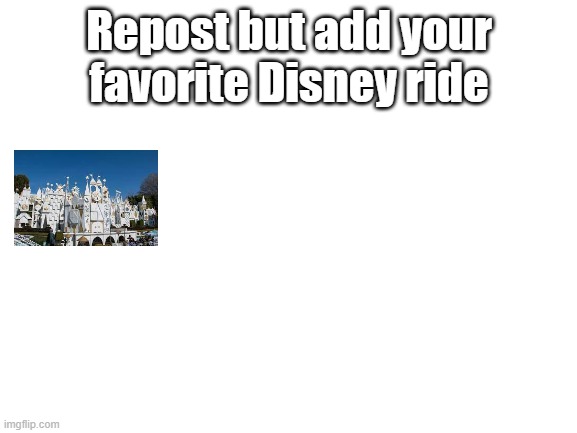 i love it's a small world | Repost but add your favorite Disney ride | image tagged in blank white template,disney,repost but add | made w/ Imgflip meme maker