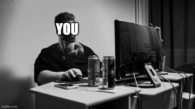 true story by the way | YOU | image tagged in gigachad,giga chad,computer,memes,accurate,you | made w/ Imgflip meme maker