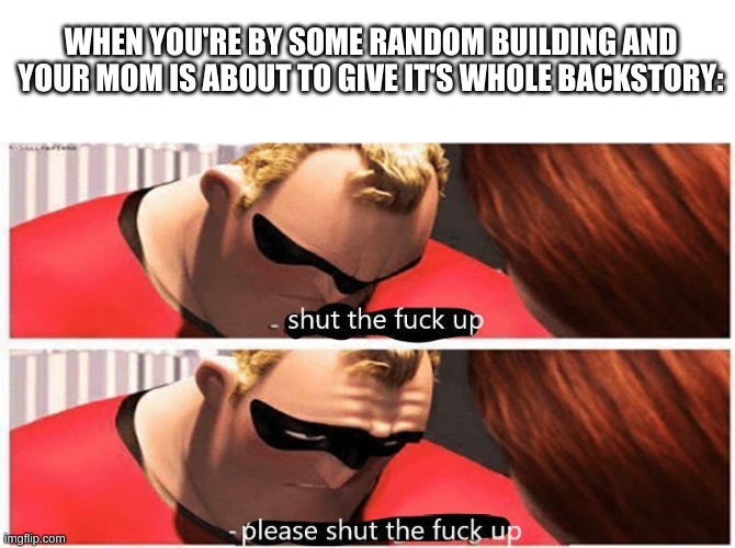 very specific | WHEN YOU'RE BY SOME RANDOM BUILDING AND YOUR MOM IS ABOUT TO GIVE IT'S WHOLE BACKSTORY: | image tagged in shut up please shut up | made w/ Imgflip meme maker