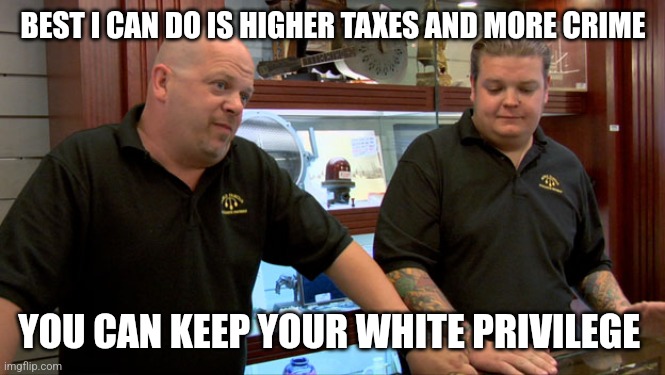 Pawn Stars Best I Can Do | BEST I CAN DO IS HIGHER TAXES AND MORE CRIME YOU CAN KEEP YOUR WHITE PRIVILEGE | image tagged in pawn stars best i can do | made w/ Imgflip meme maker