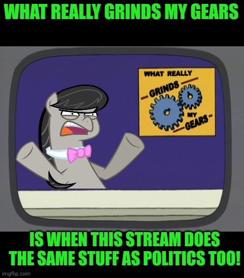 what really grinds my gears Octavia Melody | WHAT REALLY GRINDS MY GEARS IS WHEN THIS STREAM DOES THE SAME STUFF AS POLITICS TOO! | image tagged in what really grinds my gears octavia melody | made w/ Imgflip meme maker