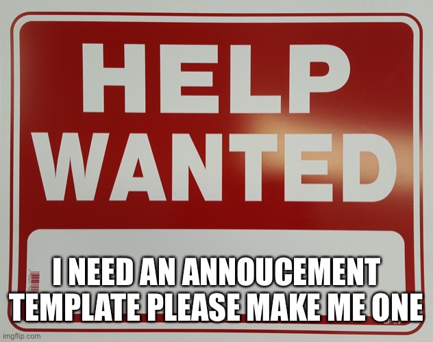 Help me please! | I NEED AN ANNOUCEMENT TEMPLATE PLEASE MAKE ME ONE | image tagged in help wanted | made w/ Imgflip meme maker