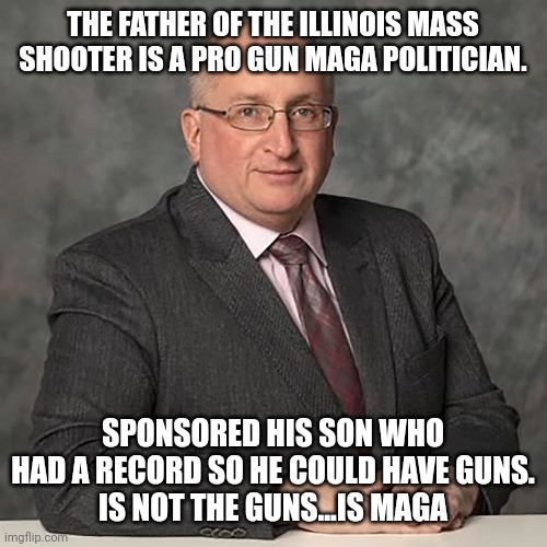 Trumpanzee confusion | THE FATHER OF THE ILLINOIS MASS SHOOTER IS A PRO GUN MAGA POLITICIAN. SPONSORED HIS SON WHO HAD A RECORD SO HE COULD HAVE GUNS.
IS NOT THE GUNS...IS MAGA | image tagged in gun control,mass shooting,trump,conservative,republican,liberal | made w/ Imgflip meme maker