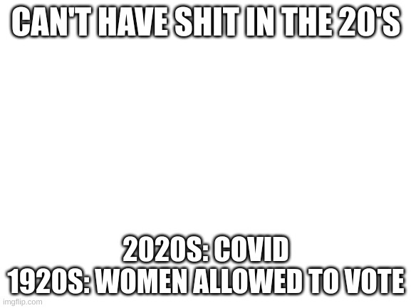Blank White Template | CAN'T HAVE SHIT IN THE 20'S; 2020S: COVID
1920S: WOMEN ALLOWED TO VOTE | image tagged in blank white template | made w/ Imgflip meme maker