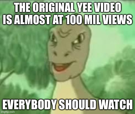 Yeeeeeeeeee | THE ORIGINAL YEE VIDEO IS ALMOST AT 100 MIL VIEWS; EVERYBODY SHOULD WATCH | image tagged in yeeee | made w/ Imgflip meme maker