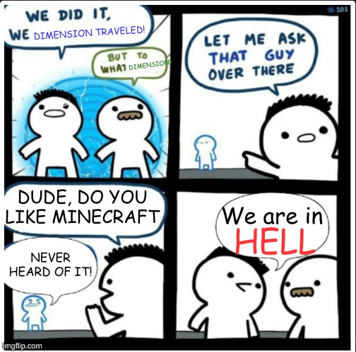 like BRUH | DIMENSION TRAVELED! DIMENSION? DUDE, DO YOU LIKE MINECRAFT; We are in; HELL; NEVER HEARD OF IT! | image tagged in time travel,funny,memes,never gonna give you up,minecraft,hell | made w/ Imgflip meme maker