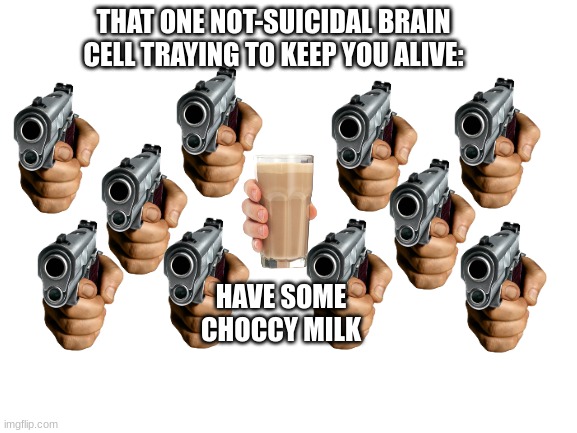 My brain in a nutshell | THAT ONE NOT-SUICIDAL BRAIN CELL TRAYING TO KEEP YOU ALIVE:; HAVE SOME CHOCCY MILK | image tagged in blank white template | made w/ Imgflip meme maker