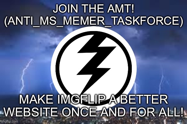 Link in comments | JOIN THE AMT! (ANTI_MS_MEMER_TASKFORCE); MAKE IMGFLIP A BETTER WEBSITE ONCE AND FOR ALL! | image tagged in thunderstorm,memes | made w/ Imgflip meme maker