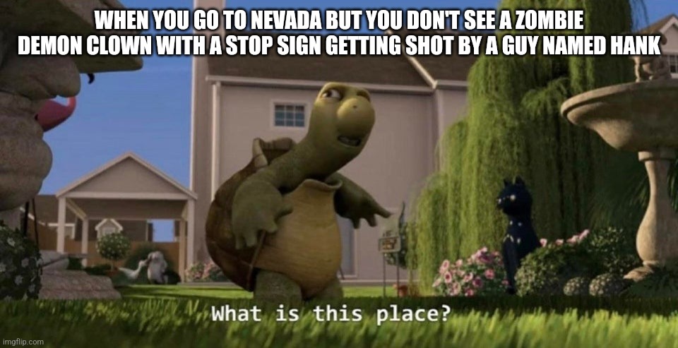 Who knows what this is referencing? | WHEN YOU GO TO NEVADA BUT YOU DON'T SEE A ZOMBIE DEMON CLOWN WITH A STOP SIGN GETTING SHOT BY A GUY NAMED HANK | image tagged in what is this place | made w/ Imgflip meme maker