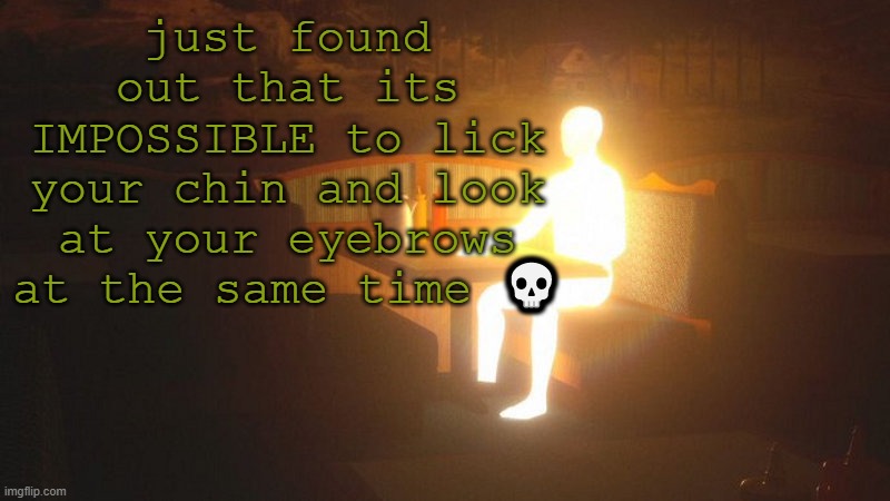 Glowing Guy | just found out that its IMPOSSIBLE to lick your chin and look at your eyebrows at the same time 💀 | image tagged in glowing guy | made w/ Imgflip meme maker