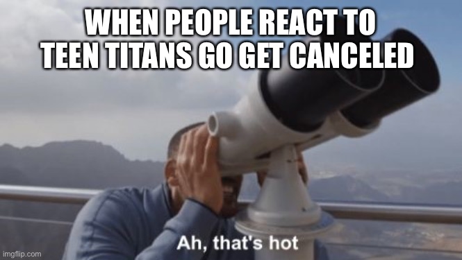 Ah, that's hot | WHEN PEOPLE REACT TO TEEN TITANS GO GET CANCELED | image tagged in ah that's hot | made w/ Imgflip meme maker