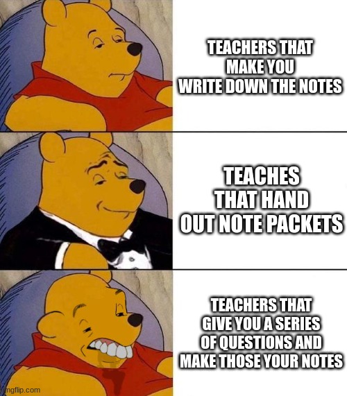 Best,Better, Blurst | TEACHERS THAT MAKE YOU WRITE DOWN THE NOTES; TEACHES THAT HAND OUT NOTE PACKETS; TEACHERS THAT GIVE YOU A SERIES OF QUESTIONS AND MAKE THOSE YOUR NOTES | image tagged in best better blurst | made w/ Imgflip meme maker