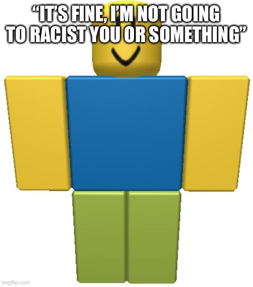 ROBLOX Noob | “IT’S FINE, I’M NOT GOING TO RACIST YOU OR SOMETHING” | image tagged in roblox noob | made w/ Imgflip meme maker