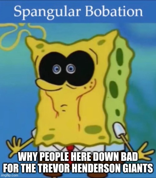 Spangular Bobation | WHY PEOPLE HERE DOWN BAD FOR THE TREVOR HENDERSON GIANTS | image tagged in spangular bobation | made w/ Imgflip meme maker