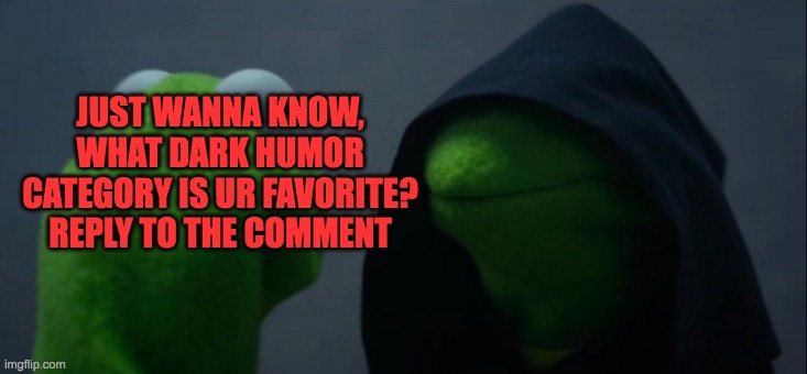 Just curious | JUST WANNA KNOW, WHAT DARK HUMOR CATEGORY IS UR FAVORITE? REPLY TO THE COMMENT | image tagged in memes,evil kermit,funny,dark humor,comments,lol | made w/ Imgflip meme maker