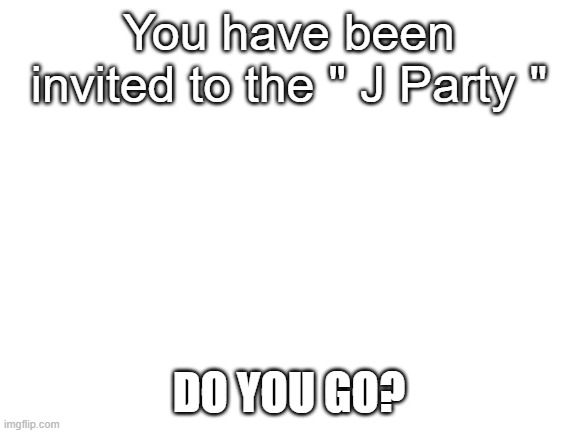Jacob party | You have been invited to the " J Party "; DO YOU GO? | image tagged in blank white template | made w/ Imgflip meme maker