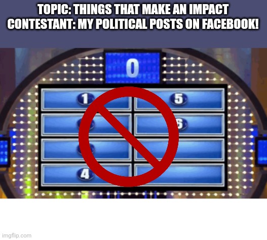 When everyone wants to save the world | TOPIC: THINGS THAT MAKE AN IMPACT
CONTESTANT: MY POLITICAL POSTS ON FACEBOOK! | image tagged in the survey says | made w/ Imgflip meme maker