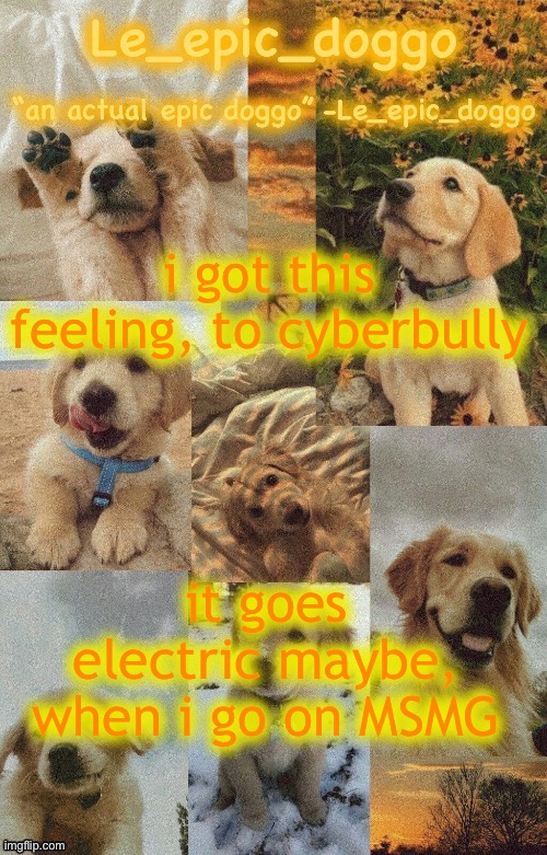 Doggo temp by doggo. Wait what that’s confusing | i got this feeling, to cyberbully; it goes electric maybe, when i go on MSMG | image tagged in doggo temp by doggo wait what that s confusing | made w/ Imgflip meme maker