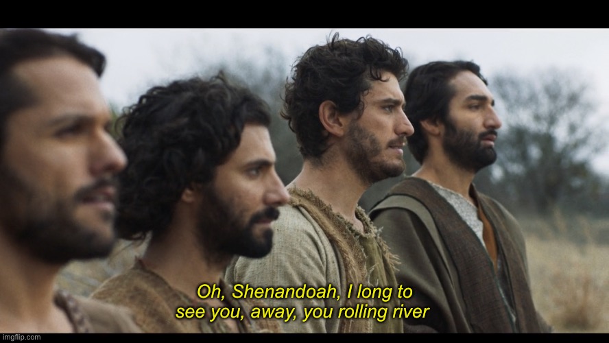 The Four Fishermen are back with another sea shanty! | Oh, Shenandoah, I long to see you, away, you rolling river | image tagged in the chosen | made w/ Imgflip meme maker