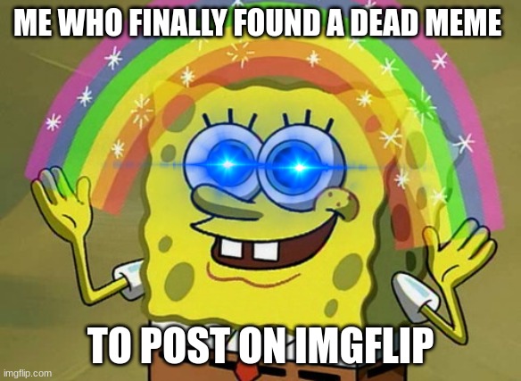SpongBobe | ME WHO FINALLY FOUND A DEAD MEME; TO POST ON IMGFLIP | image tagged in memes,imagination spongebob,dead memes | made w/ Imgflip meme maker