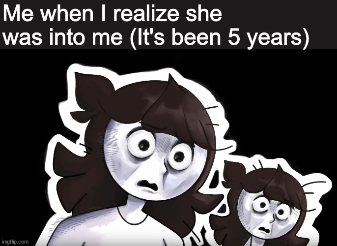 ? | Me when I realize she was into me (It's been 5 years) | image tagged in disturbed jaiden,crush,romance,school,highschool,after all these years | made w/ Imgflip meme maker