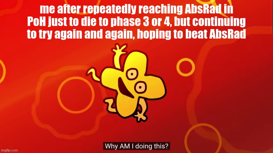 why AM I doing this x bfb | me after repeatedly reaching AbsRad in PoH just to die to phase 3 or 4, but continuing to try again and again, hoping to beat AbsRad | image tagged in why am i doing this x bfb | made w/ Imgflip meme maker