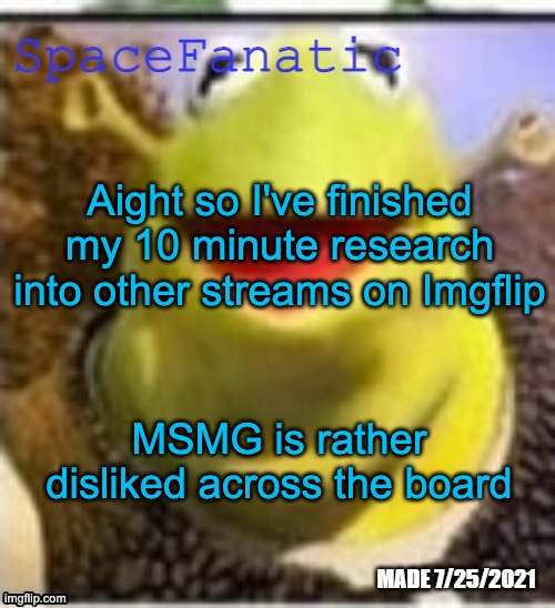 Approval ratings of MSMG sitewide are around 25 to 30% | Aight so I've finished my 10 minute research into other streams on Imgflip; MSMG is rather disliked across the board | image tagged in spacefanatic announcement temp | made w/ Imgflip meme maker
