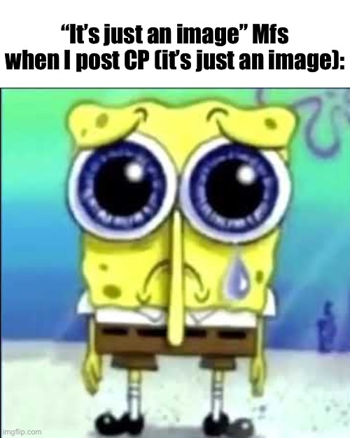 Sad Spongebob | “It’s just an image” Mfs when I post CP (it’s just an image): | image tagged in sad spongebob | made w/ Imgflip meme maker