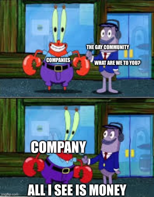 Mr Krabs Money | THE GAY COMMUNITY WHAT ARE WE TO YOU? COMPANIES COMPANY ALL I SEE IS MONEY | image tagged in mr krabs money | made w/ Imgflip meme maker