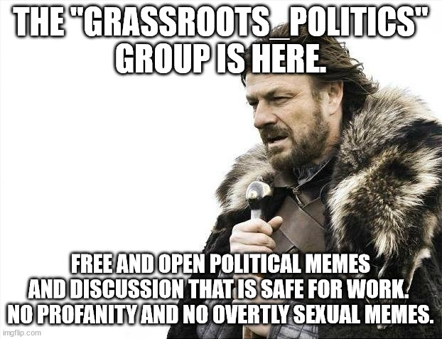 Grassroot_Politics is open to all political viewpoints.  This will be for civil memes and discussion, without name calling. | THE "GRASSROOTS_POLITICS" GROUP IS HERE. FREE AND OPEN POLITICAL MEMES AND DISCUSSION THAT IS SAFE FOR WORK.  NO PROFANITY AND NO OVERTLY SEXUAL MEMES. | image tagged in memes,brace yourselves x is coming,grassroots_politics | made w/ Imgflip meme maker