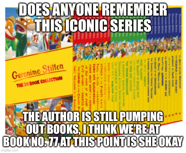 (Note: the actual author is female I’m not referring to Geronimo as she) | DOES ANYONE REMEMBER THIS ICONIC SERIES; THE AUTHOR IS STILL PUMPING OUT BOOKS, I THINK WE’RE AT BOOK NO. 77 AT THIS POINT IS SHE OKAY | made w/ Imgflip meme maker