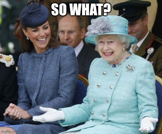 queen elizabeth so what | SO WHAT? | image tagged in queen elizabeth so what | made w/ Imgflip meme maker