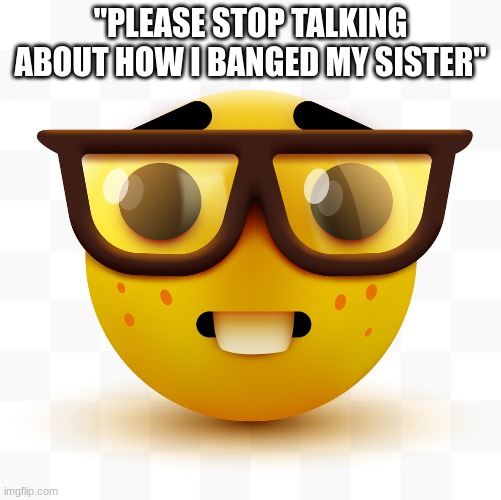 Nerd emoji | "PLEASE STOP TALKING ABOUT HOW I BANGED MY SISTER" | image tagged in nerd emoji | made w/ Imgflip meme maker