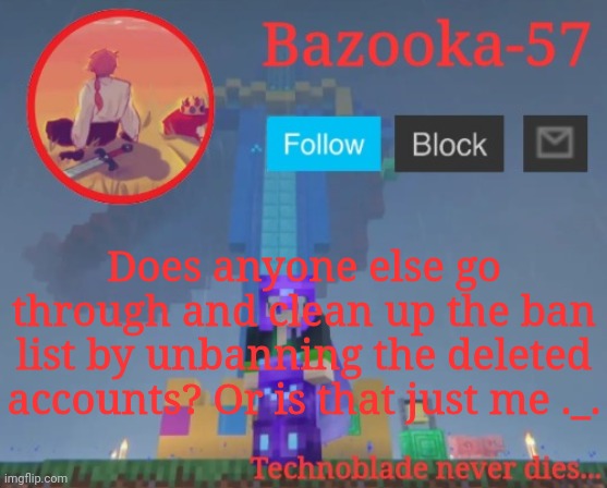 Bazooka-57 temp 7 | Does anyone else go through and clean up the ban list by unbanning the deleted accounts? Or is that just me ._. | image tagged in bazooka-57 temp 7 | made w/ Imgflip meme maker
