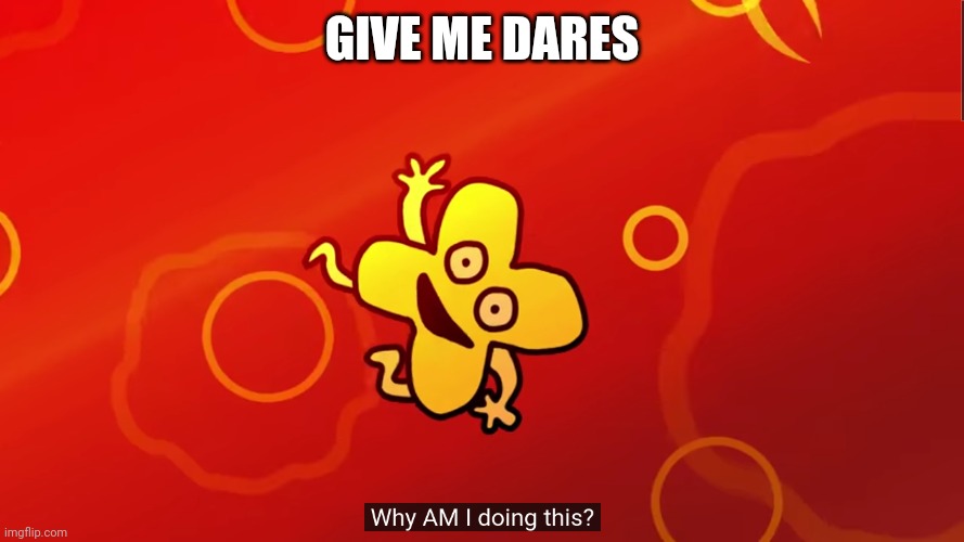 why AM I doing this x bfb | GIVE ME DARES | image tagged in why am i doing this x bfb | made w/ Imgflip meme maker