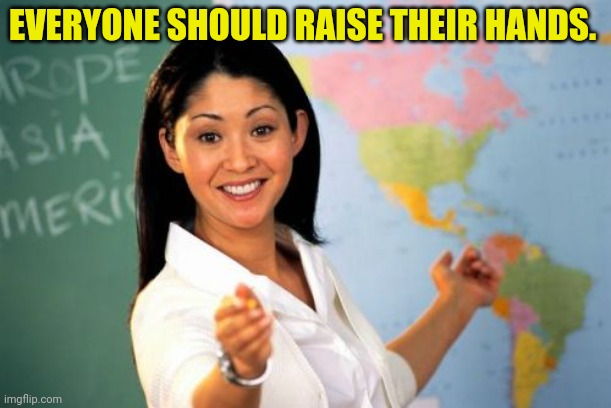 Unhelpful High School Teacher Meme | EVERYONE SHOULD RAISE THEIR HANDS. | image tagged in memes,unhelpful high school teacher | made w/ Imgflip meme maker