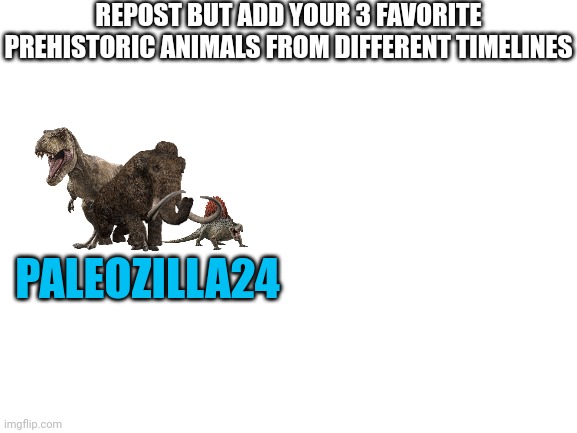 Blank White Template | REPOST BUT ADD YOUR 3 FAVORITE PREHISTORIC ANIMALS FROM DIFFERENT TIMELINES; PALEOZILLA24 | made w/ Imgflip meme maker